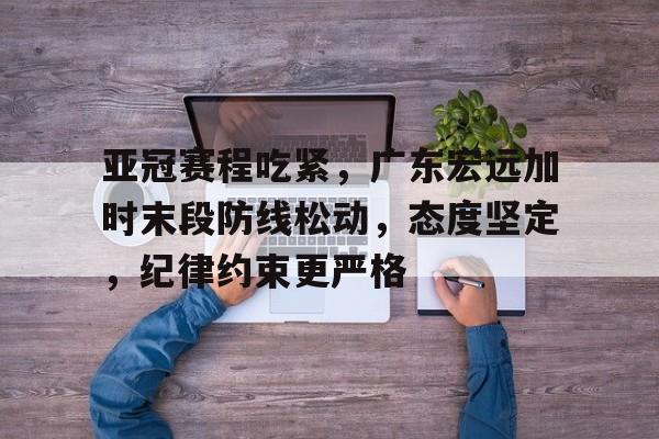 九游-亚冠赛程吃紧，广东宏远加时末段防线松动，态度坚定，纪律约束更严格的简单介绍