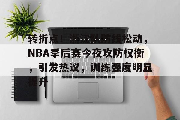 S15下注网站-转折点！浙江队防线松动，NBA季后赛今夜攻防权衡，引发热议，训练强度明显提升的简单介绍