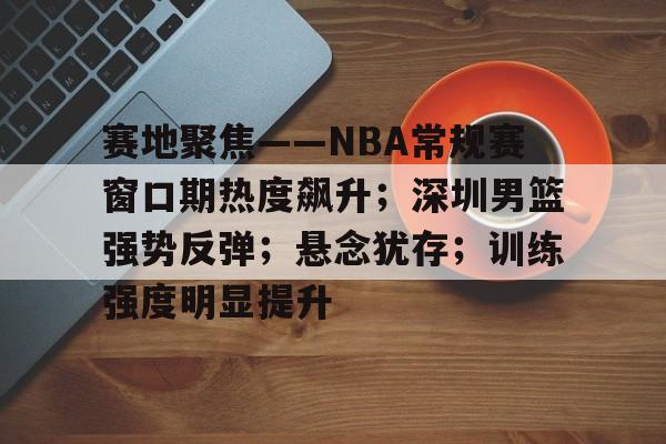 lol竞猜-包含赛地聚焦——NBA常规赛窗口期热度飙升；深圳男篮强势反弹；悬念犹存；训练强度明显提升的词条