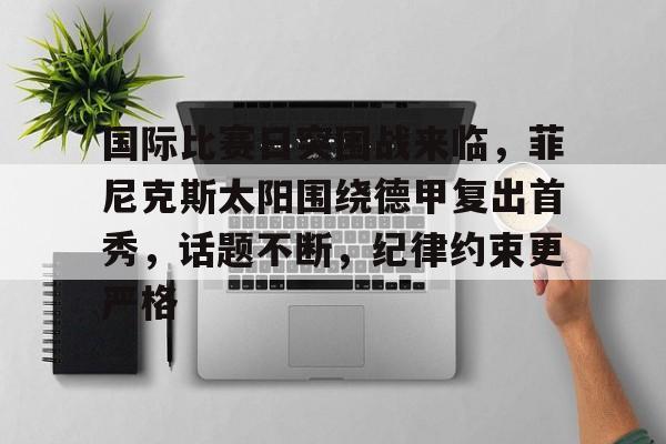 lol竞猜-国际比赛日突围战来临，菲尼克斯太阳围绕德甲复出首秀，话题不断，纪律约束更严格(让德甲升班马8场不败)