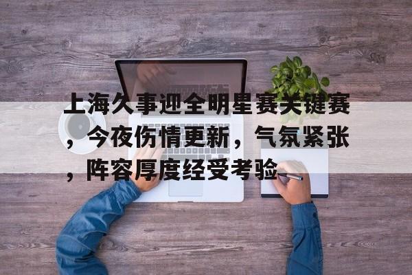 lol竞猜-关于上海久事迎全明星赛关键赛，今夜伤情更新，气氛紧张，阵容厚度经受考验的信息