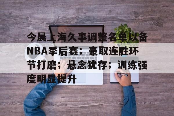 lol竞猜-今晨上海久事调整名单以备NBA季后赛；豪取连胜环节打磨；悬念犹存；训练强度明显提升的简单介绍