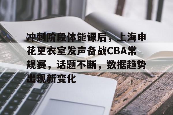 爱游戏-冲刺阶段体能课后，上海申花更衣室发声备战CBA常规赛，话题不断，数据趋势出现新变化的简单介绍