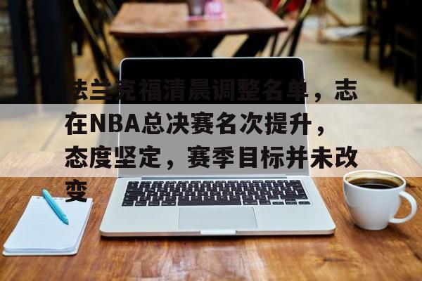 爱游戏-包含法兰克福清晨调整名单，志在NBA总决赛名次提升，态度坚定，赛季目标并未改变的词条