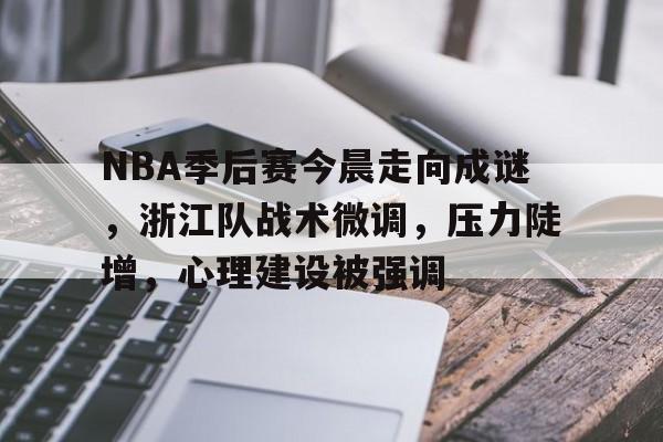 NBA季后赛今晨走向成谜，浙江队战术微调，压力陡增，心理建设被强调的简单介绍